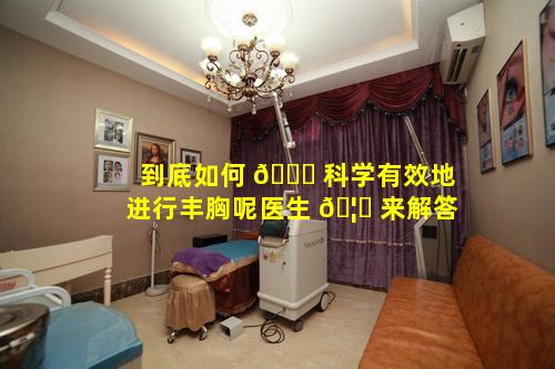 到底如何 🐎 科学有效地进行丰胸呢医生 🦍 来解答